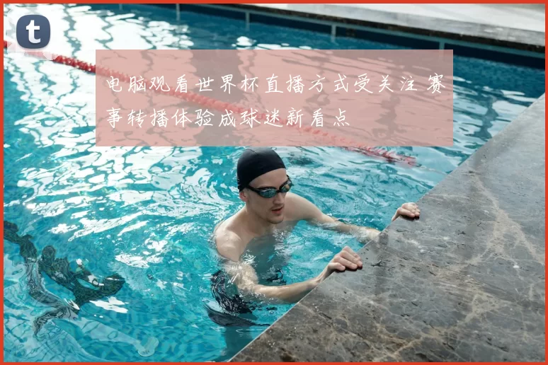 电脑观看世界杯直播方式受关注 赛事转播体验成球迷新看点