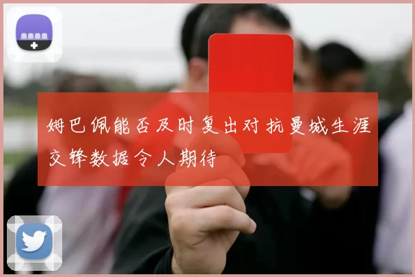姆巴佩能否及时复出对抗曼城生涯交锋数据令人期待