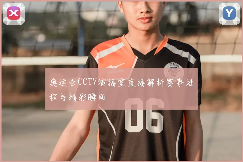 奥运会CCTV演播室直播解析赛事进程与精彩瞬间
