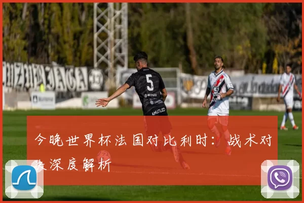 今晚世界杯法国对比利时:战术对决深度解析