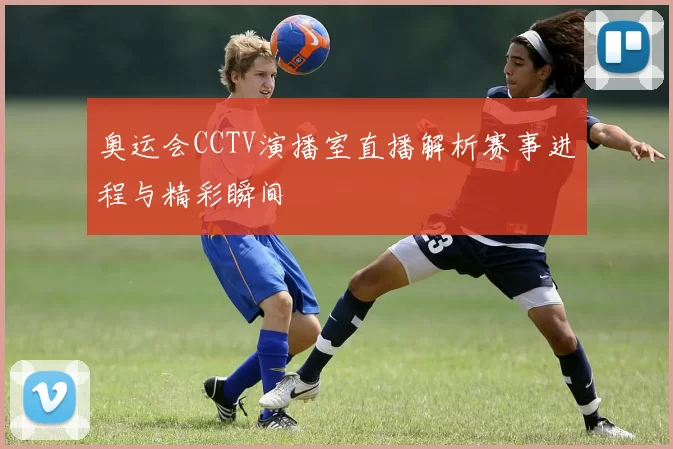 奥运会CCTV演播室直播解析赛事进程与精彩瞬间