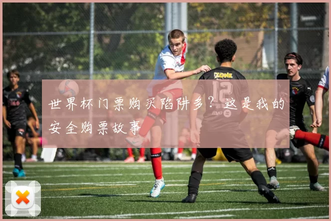 世界杯门票购买陷阱多？这是我的安全购票故事