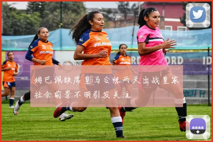姆巴佩缺席皇马合练两天出战皇家社会前景不明引发关注