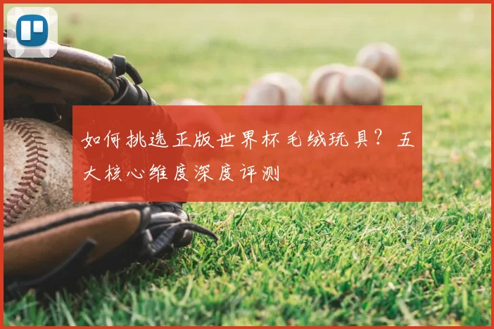 如何挑选正版世界杯毛绒玩具？五大核心维度深度评测