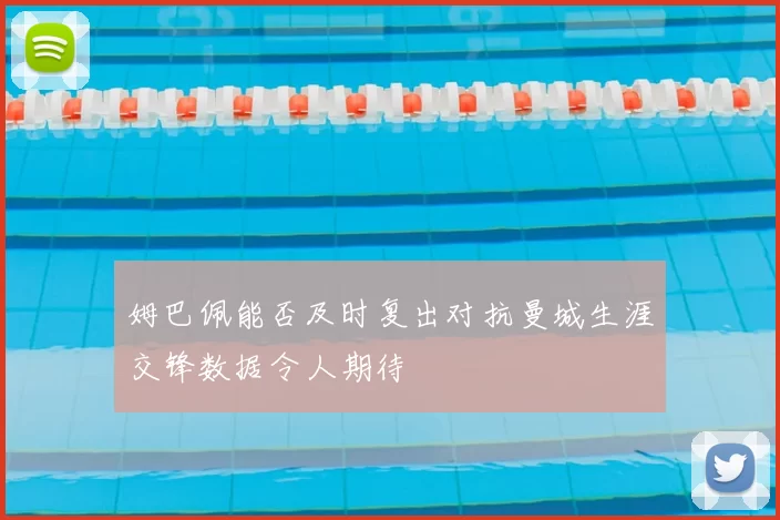姆巴佩能否及时复出对抗曼城生涯交锋数据令人期待