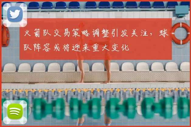 火箭队交易策略调整引发关注，球队阵容或将迎来重大变化