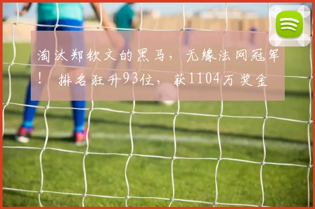 淘汰郑钦文的黑马，无缘法网冠军！ 排名狂升93位，获1104万奖金