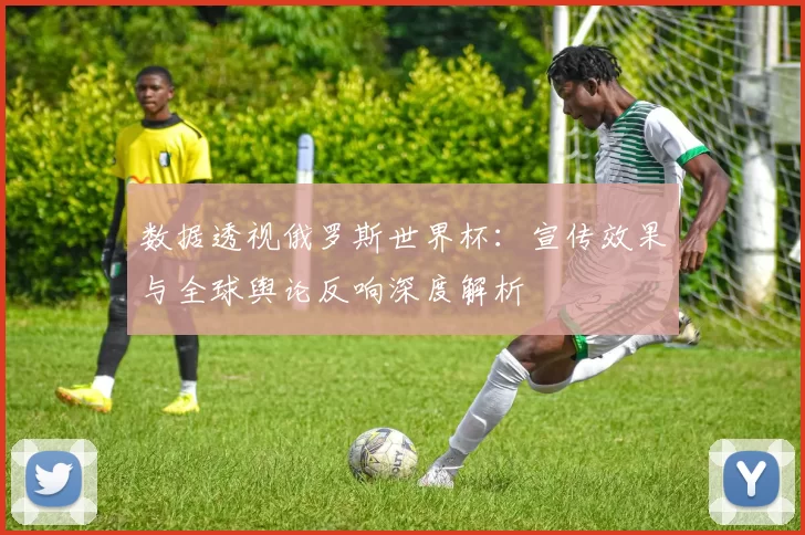 数据透视俄罗斯世界杯：宣传效果与全球舆论反响深度解析
