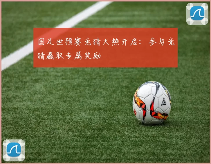 国足世预赛竞猜火热开启：参与竞猜赢取专属奖励