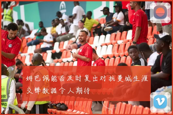 姆巴佩能否及时复出对抗曼城生涯交锋数据令人期待