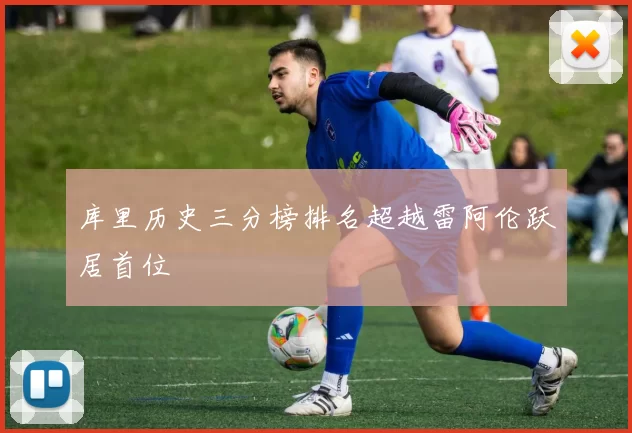 库里历史三分榜排名超越雷阿伦跃居首位