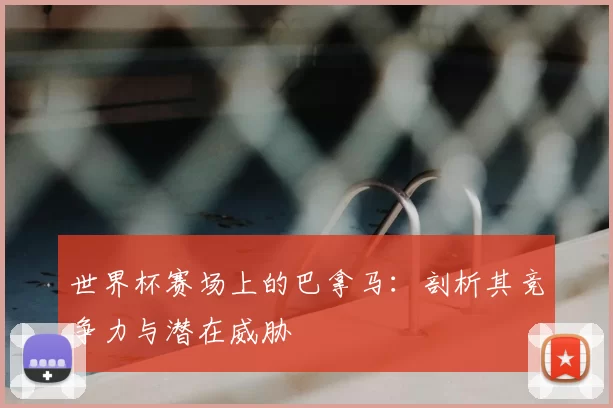 世界杯赛场上的巴拿马：剖析其竞争力与潜在威胁