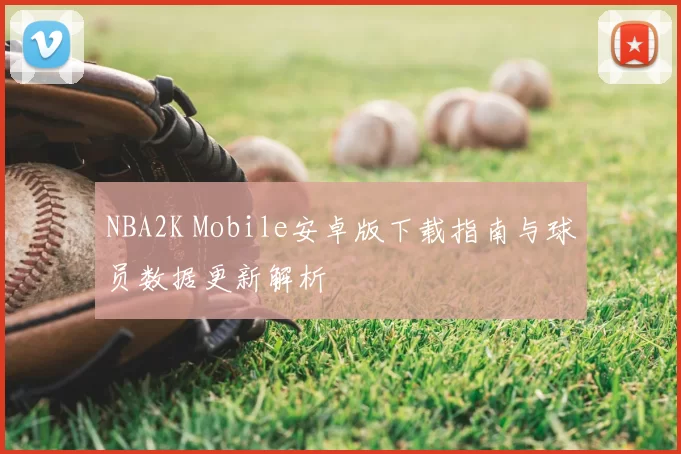 NBA2K Mobile安卓版下载指南与球员数据更新解析