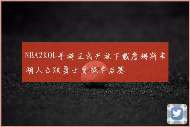 NBA2KOL手游正式开放下载詹姆斯率湖人击败勇士晋级季后赛