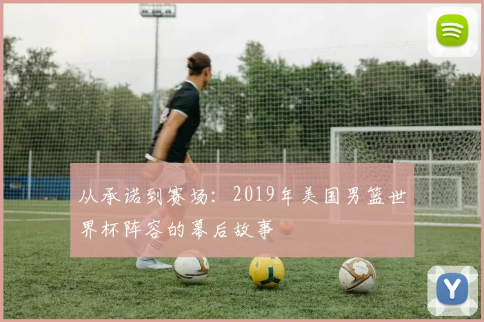 从承诺到赛场：2019年美国男篮世界杯阵容的幕后故事
