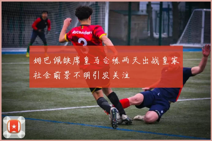 姆巴佩缺席皇马合练两天出战皇家社会前景不明引发关注