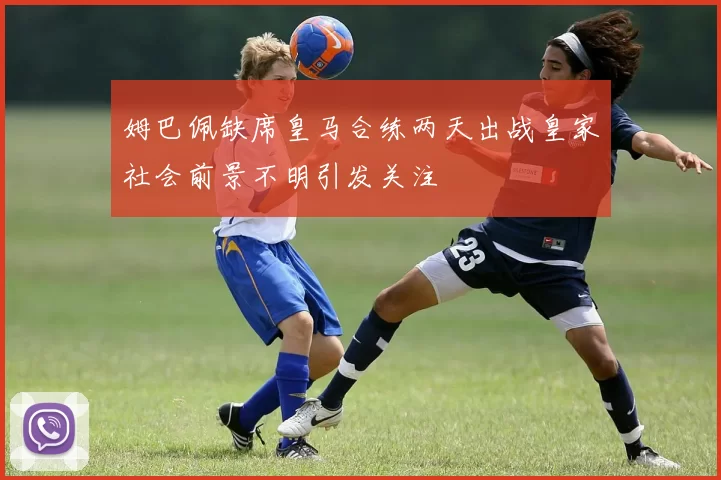 姆巴佩缺席皇马合练两天出战皇家社会前景不明引发关注