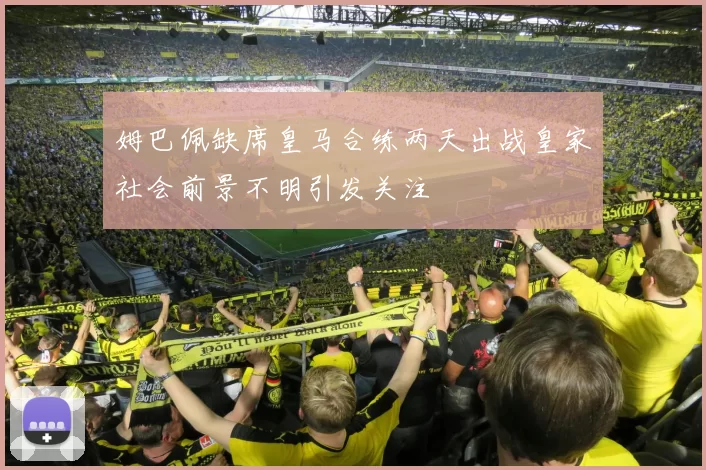 姆巴佩缺席皇马合练两天出战皇家社会前景不明引发关注