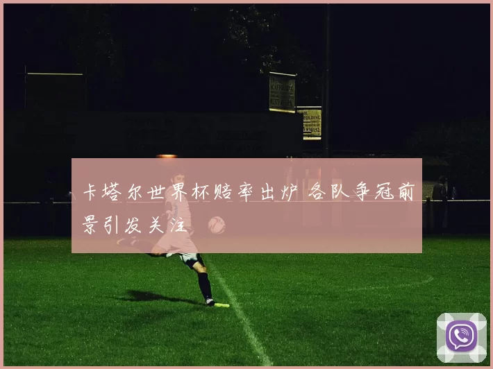 卡塔尔世界杯赔率出炉 各队争冠前景引发关注