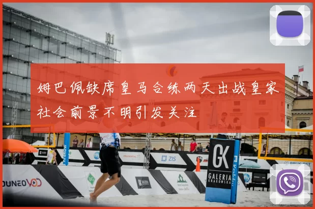 姆巴佩缺席皇马合练两天出战皇家社会前景不明引发关注