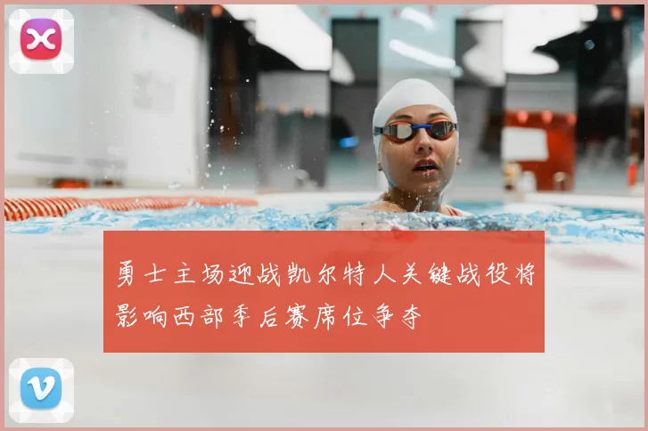 勇士主场迎战凯尔特人关键战役将影响西部季后赛席位争夺