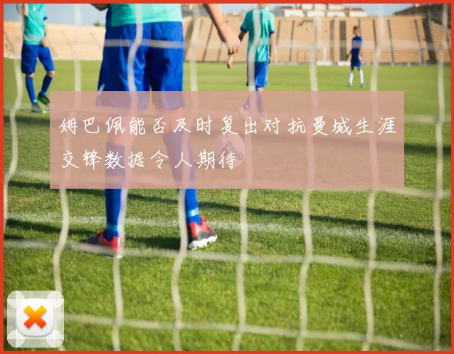姆巴佩能否及时复出对抗曼城生涯交锋数据令人期待