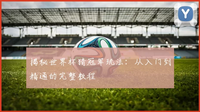 揭秘世界杯猜冠军玩法：从入门到精通的完整教程