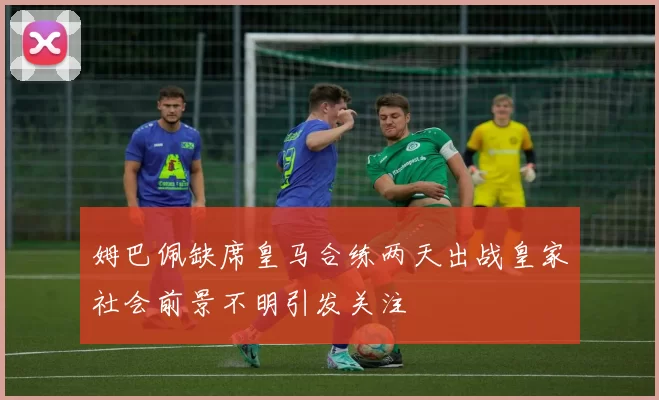 姆巴佩缺席皇马合练两天出战皇家社会前景不明引发关注