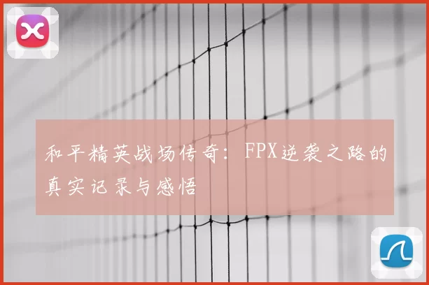 和平精英战场传奇：FPX逆袭之路的真实记录与感悟