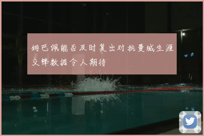 姆巴佩能否及时复出对抗曼城生涯交锋数据令人期待