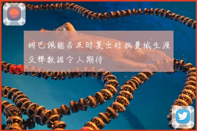 姆巴佩能否及时复出对抗曼城生涯交锋数据令人期待