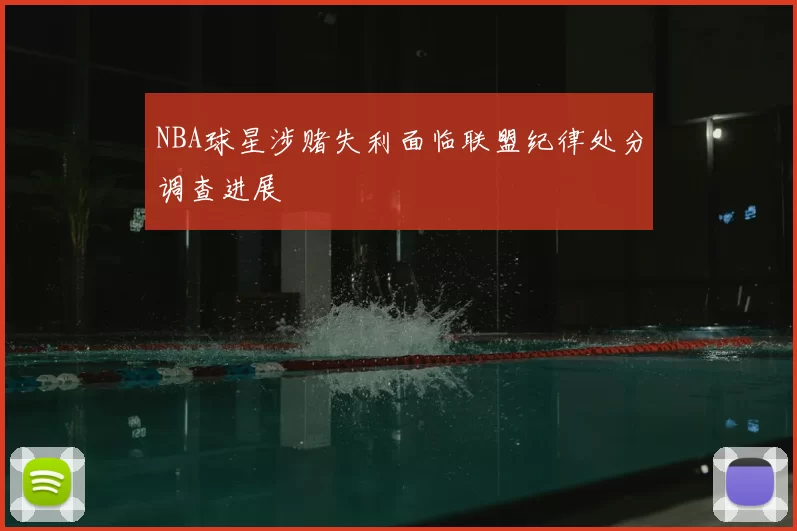NBA球星涉赌失利面临联盟纪律处分调查进展