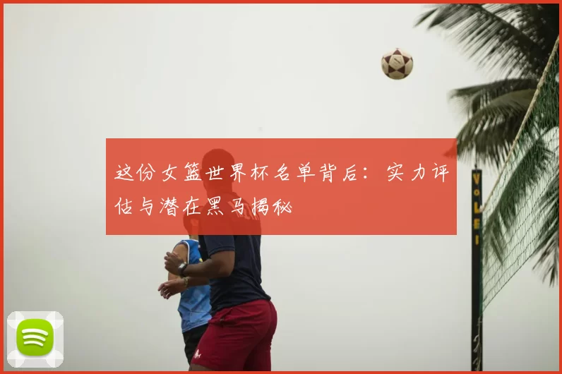 这份女篮世界杯名单背后:实力评估与潜在黑马揭秘