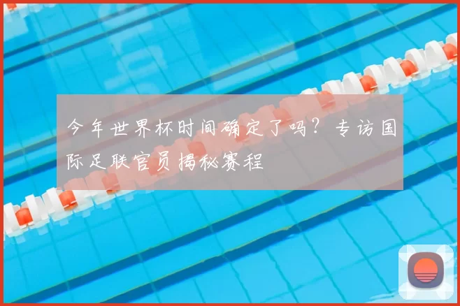 今年世界杯时间确定了吗？专访国际足联官员揭秘赛程