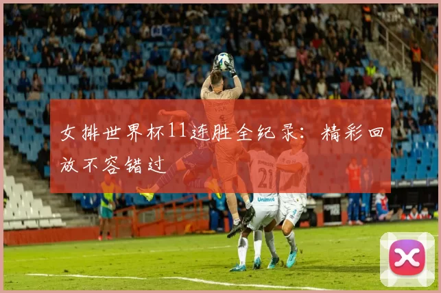 女排世界杯11连胜全纪录:精彩回放不容错过