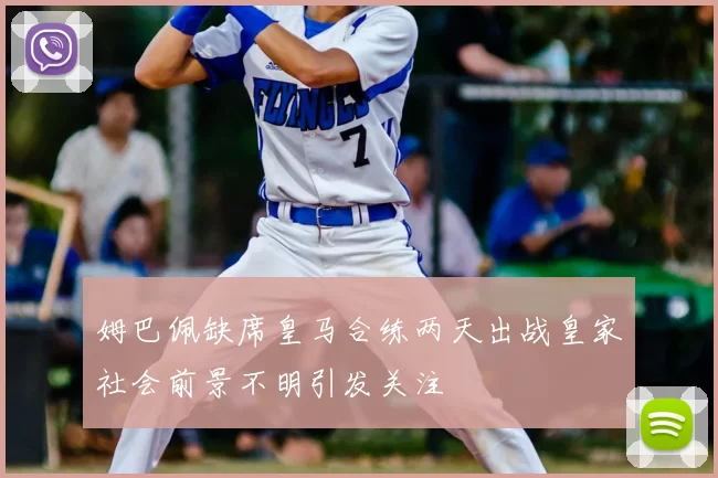 姆巴佩缺席皇马合练两天出战皇家社会前景不明引发关注