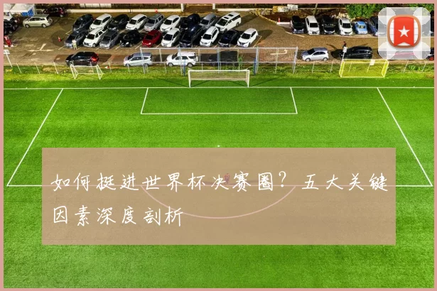 如何挺进世界杯决赛圈？五大关键因素深度剖析