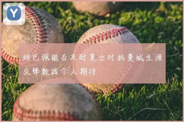 姆巴佩能否及时复出对抗曼城生涯交锋数据令人期待