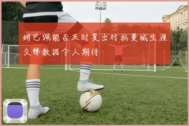 姆巴佩能否及时复出对抗曼城生涯交锋数据令人期待