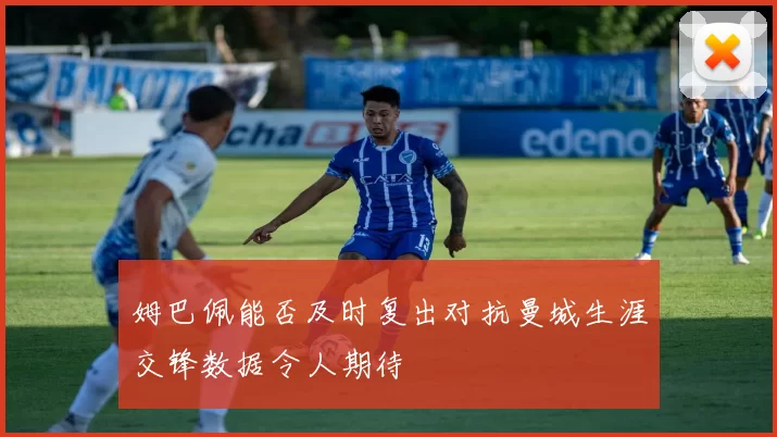 姆巴佩能否及时复出对抗曼城生涯交锋数据令人期待