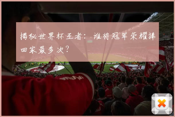 揭秘世界杯王者：谁将冠军荣耀捧回家最多次？