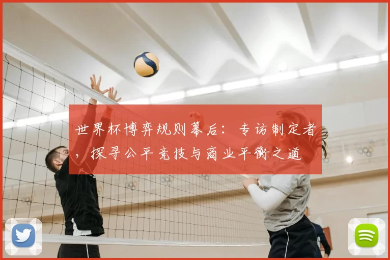 世界杯博弈规则幕后:专访制定者,探寻公平竞技与商业平衡之道