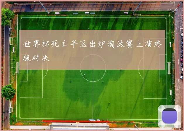 世界杯死亡半区出炉淘汰赛上演终极对决
