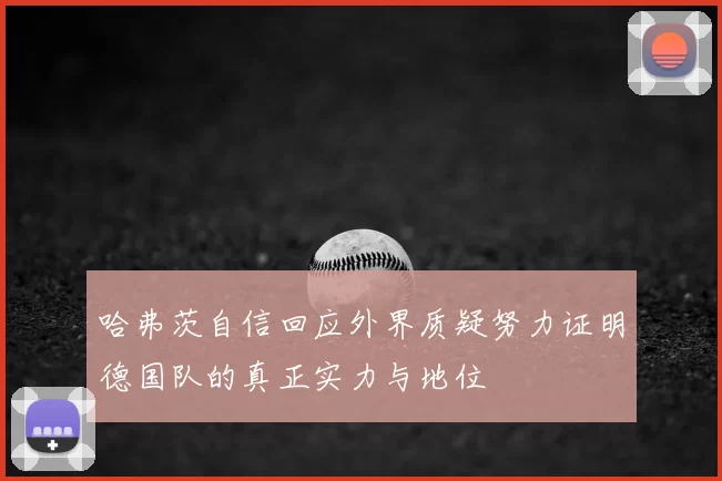 哈弗茨自信回应外界质疑努力证明德国队的真正实力与地位