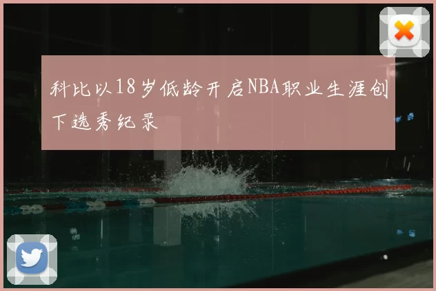 科比以18岁低龄开启NBA职业生涯创下选秀纪录