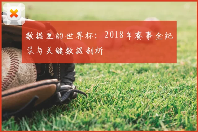 数据里的世界杯：2018年赛事全纪录与关键数据剖析