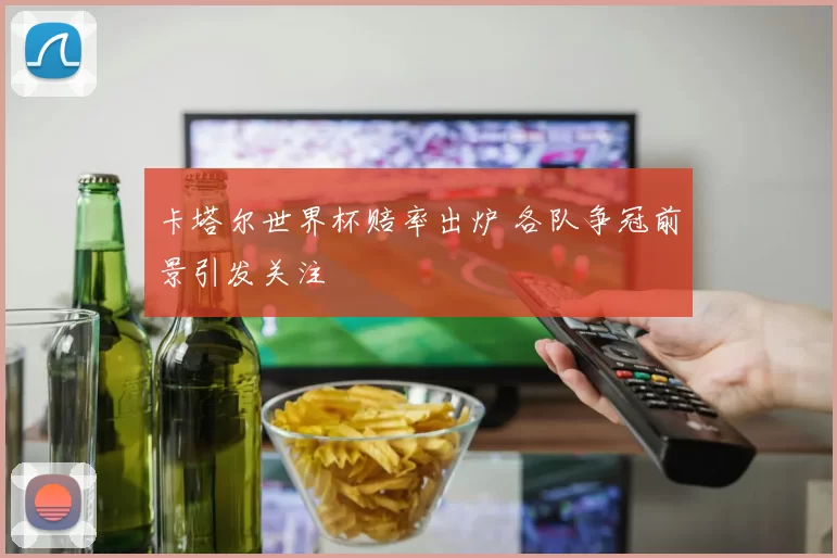 卡塔尔世界杯赔率出炉 各队争冠前景引发关注