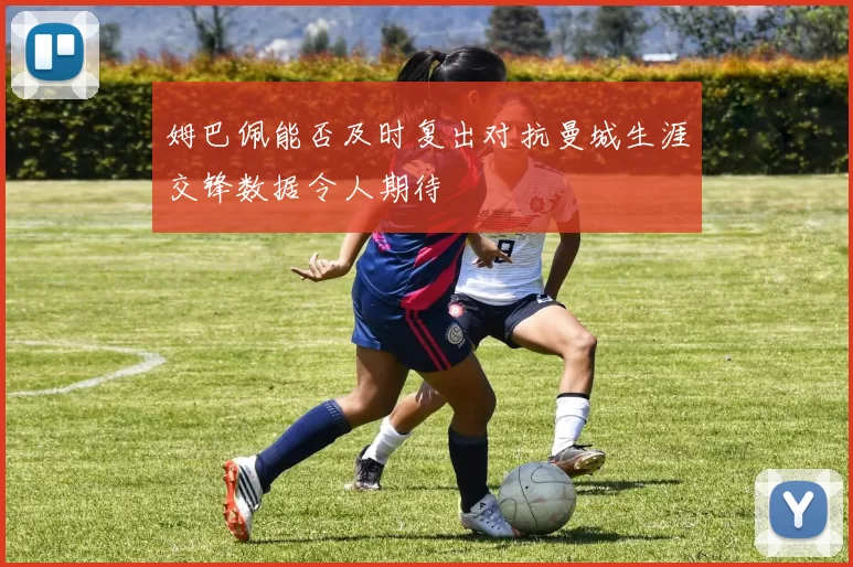 姆巴佩能否及时复出对抗曼城生涯交锋数据令人期待