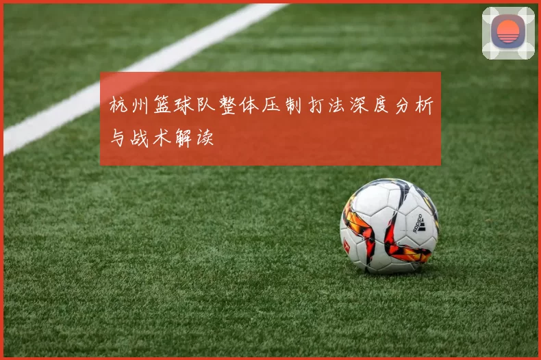 杭州篮球队整体压制打法深度分析与战术解读