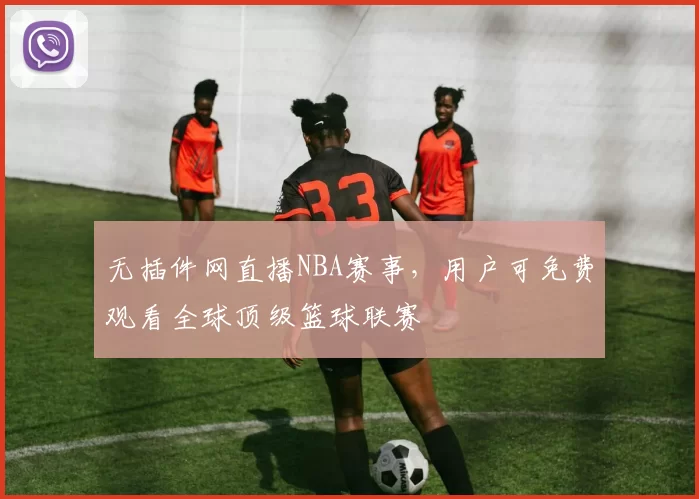 无插件网直播NBA赛事，用户可免费观看全球顶级篮球联赛
